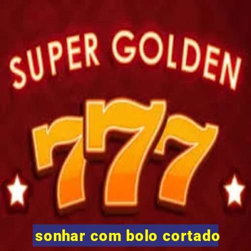 sonhar com bolo cortado